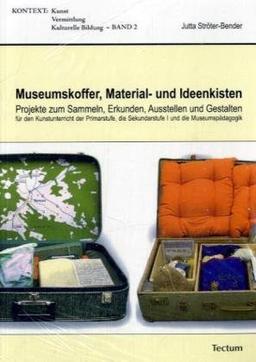 Museumskoffer, Material- und Ideenkisten: Projekte zum Sammeln, Erkunden, Ausstellen und Gestalten für den Kunstunterricht der Primarstufe, der Sekundarstufe I und die Museumspädagogik