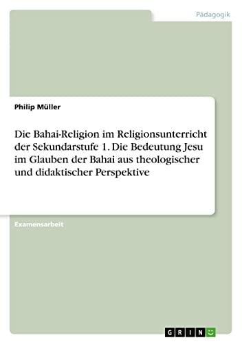 Die Bahai-Religion im Religionsunterricht der Sekundarstufe 1. Die Bedeutung Jesu im Glauben der Bahai aus theologischer und didaktischer Perspektive