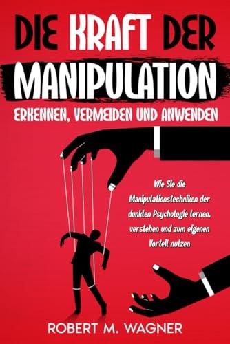 Die Kraft der Manipulation - erkennen, vermeiden und anwenden: Wie Sie die Manipulationstechniken der dunklen Psychologie lernen, verstehen und zum eigenen Vorteil nutzen