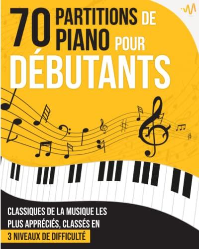 70 Partitions de Piano pour Débutants: Le recueil des grands Classiques de la Musique les plus appréciés, classés en 3 niveaux de difficulté