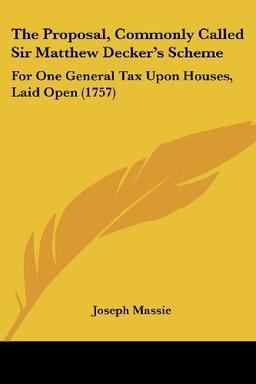 The Proposal, Commonly Called Sir Matthew Decker's Scheme: For One General Tax Upon Houses, Laid Open (1757)