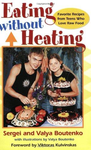 Eating Without Heating: Favorite Recipes from Teens Who Love Raw Food. Sergei and Valya Boutenko