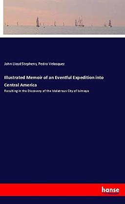 Illustrated Memoir of an Eventful Expedition into Central America: Resulting in the Discovery of the Idolatrous City of Iximaya