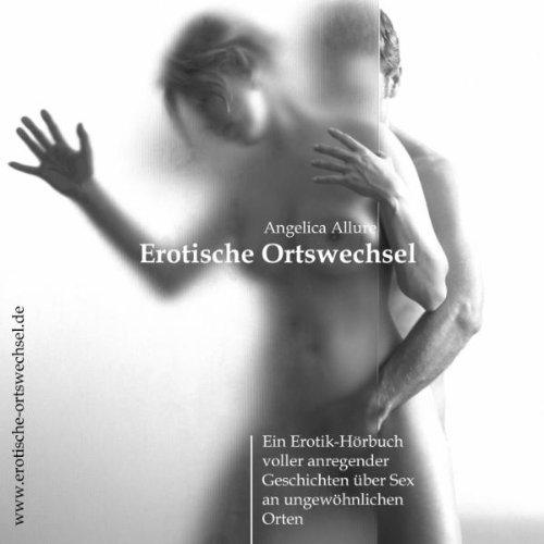 Erotische Ortswechsel - Ein Erotik Hörbuch voller anregender Geschichten über Sex an ungewöhnlichen Orten