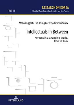 Intellectuals in Between: Koreans in a Changing World, 1850 to 1945 (Research on Korea)