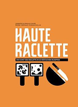 Haute Raclette: Die Kunst des Raclette in 52 köstlichen Rezepten