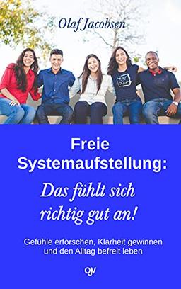 Freie Systemaufstellung: Das fühlt sich richtig gut an!: Gefühle erforschen, Klarheit gewinnen und den Alltag befreit leben