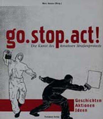 go. stop. act!: Die Kunst des kreativen Strassenprotestes. Geschichte - Aktionen - Ideen