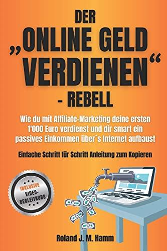 Der „online Geld verdienen”-Rebell: Wie du mit Affiliate-Marketing deine ersten 1000 Euro verdienst und dir smart ein passives Einkommen übers Internet aufbaust