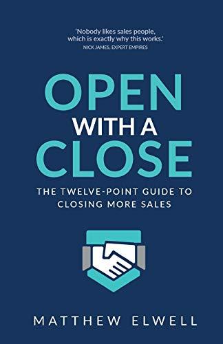 Open with a Close: The twelve point guide to closing more sales