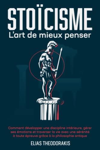 STOÏCISME - L'art de mieux penser: Comment développer une discipline intérieure, gérer ses émotions & traverser la vie avec une sérénité à toute épreuve grâce à la philosophie antique