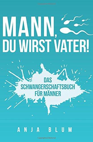 Mann, Du wirst Vater!: Das Schwangerschaftsbuch für Männer - Alles, was werdende Väter über Schwangerschaft, Geburt und die Zeit danach wissen sollten