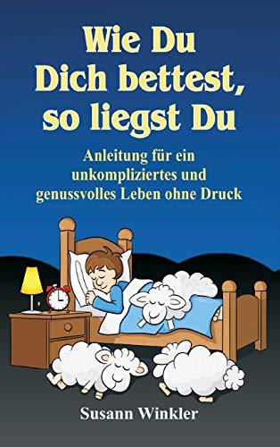 Wie Du Dich bettest, so liegst Du: Anleitung für ein unkompliziertes und genussvolles Leben ohne   Druck