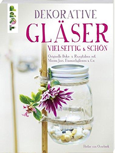 Dekorative Gläser - vielseitig & schön: Originelle Deko- & Rezeptideen mit Mason Jars, Einmachgläsern & Co.