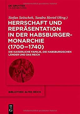 Herrschaft und Repräsentation in der Habsburgermonarchie (1700–1740): Die kaiserliche Familie, die habsburgischen Länder und das Reich (bibliothek altes Reich, 31, Band 31)