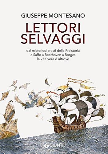 Lettori selvaggi. Dai misteriosi artisti della Preistoria a Saffo a Beethoven a Borges la vita vera è altrove (Scrittori Giunti)