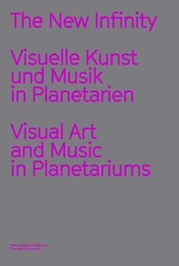 The New Infinity. Visuelle Kunst und Musik in Planetarien / Visual Music and Art in Planetariums: Ausst. Kat. Berliner Festspiele, Programmreihe „The New Infinity“