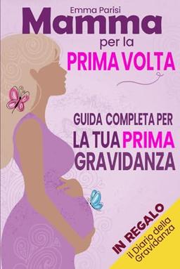 Mamma per la Prima Volta: Tutto Quello Che Devi Sapere per la Tua Prima Gravidanza. La Guida Pratica e Completa dal Concepimento alla Nascita e sul Primo Anno con il Tuo Bambino + BONUS OMAGGIO