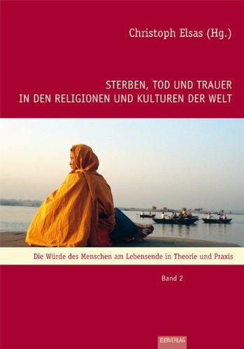 Sterben, Tod und Trauer in den Religionen und Kulturen der Welt: Die Würde des Menschen am Lebensende in Theorie und Praxis