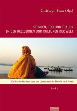 Sterben, Tod und Trauer in den Religionen und Kulturen der Welt: Die Würde des Menschen am Lebensende in Theorie und Praxis