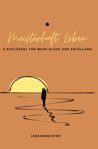 Meisterhaft Leben: 3 Schlüssel für mehr Glück und Erfüllung