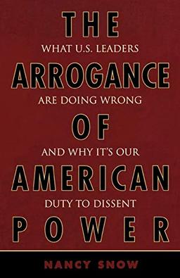 The Arrogance of American Power: What U.S. Leaders Are Doing Wrong and Why It's Our Duty to Dissent