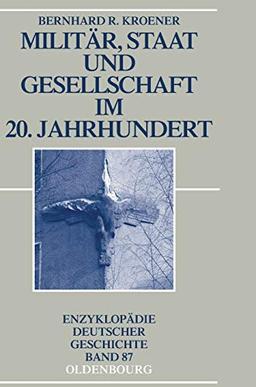 Militär, Staat und Gesellschaft im 20. Jahrhundert (1890-1990) (Enzyklopädie deutscher Geschichte, Band 87)