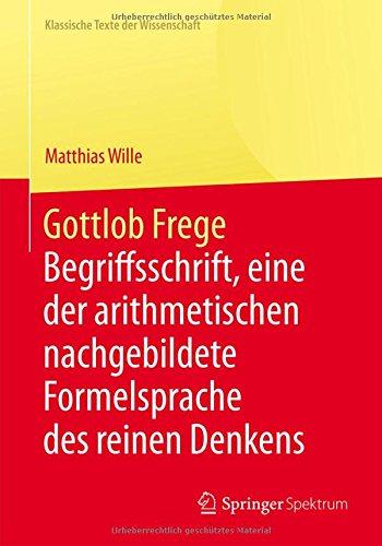 Gottlob Frege: Begriffsschrift, eine der arithmetischen nachgebildete Formelsprache des reinen Denkens (Klassische Texte der Wissenschaft)