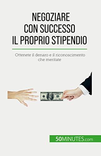 Negoziare con successo il proprio stipendio: Ottenete il denaro e il riconoscimento che meritate