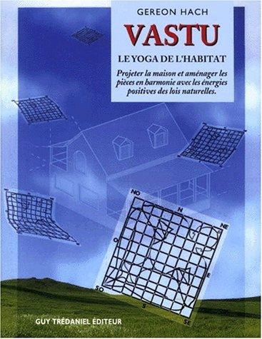 Vastu : le yoga de l'habitation : projeter la maison et aménager les pièces en harmonie avec les énergies positives des lois naturelles