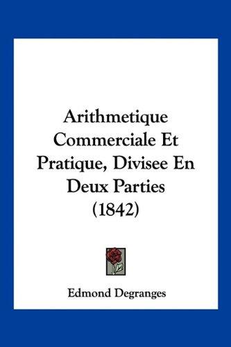 Arithmetique Commerciale Et Pratique, Divisee En Deux Parties (1842)