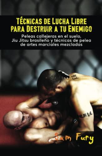 Técnicas de Lucha Libre para Destruir a tu Enemigo: Peleas callejeras en el suelo, Jiu Jitsu brasileño y técnicas de pelea de artes marciales mezcladas (Defensa Personal)