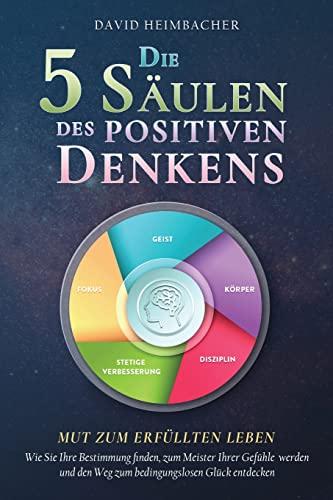 Die 5 Säulen des positiven Denkens – Mut zum erfüllten Leben: Wie Sie Ihre Bestimmung finden, zum Meister Ihrer Gefühle werden und den Weg zum bedingungslosen Glück entdecken