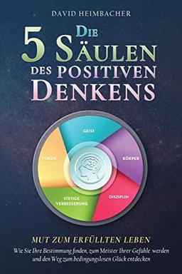 Die 5 Säulen des positiven Denkens – Mut zum erfüllten Leben: Wie Sie Ihre Bestimmung finden, zum Meister Ihrer Gefühle werden und den Weg zum bedingungslosen Glück entdecken