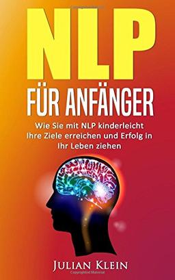 NLP: NLP für Anfänger: Wie Sie mit NLP kinderleicht Ihre Ziele erreichen und Erfolg in Ihr Leben ziehen (Ziele erreichen, Neurolinguistisches Programmieren)