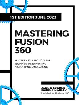 Mastering Fusion 360: 28 Step-By-Step Projects for Beginners in 3D Printing, Prototyping, and Making