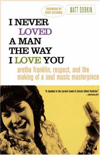 I Never Loved a Man the Way I Love You: Aretha Franklin, Respect, and the Making of a Soul Music Masterpiece