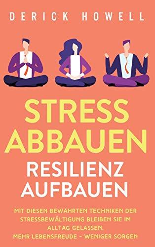 Stress abbauen - Resilienz aufbauen: Mit diesen bewährten Techniken der Stressbewältigung bleiben Sie im Alltag gelassen. Mehr Lebensfreude - weniger Sorgen