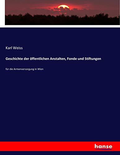 Geschichte der öffentlichen Anstalten, Fonde und Stiftungen: für die Armenversorgung in Wien