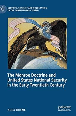 The Monroe Doctrine and United States National Security in the Early Twentieth Century (Security, Conflict and Cooperation in the Contemporary World)