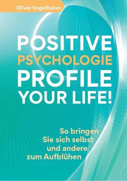 Positive Psychologie – Profile Your Life!: So bringen Sie sich selbst und andere zum Aufblühen