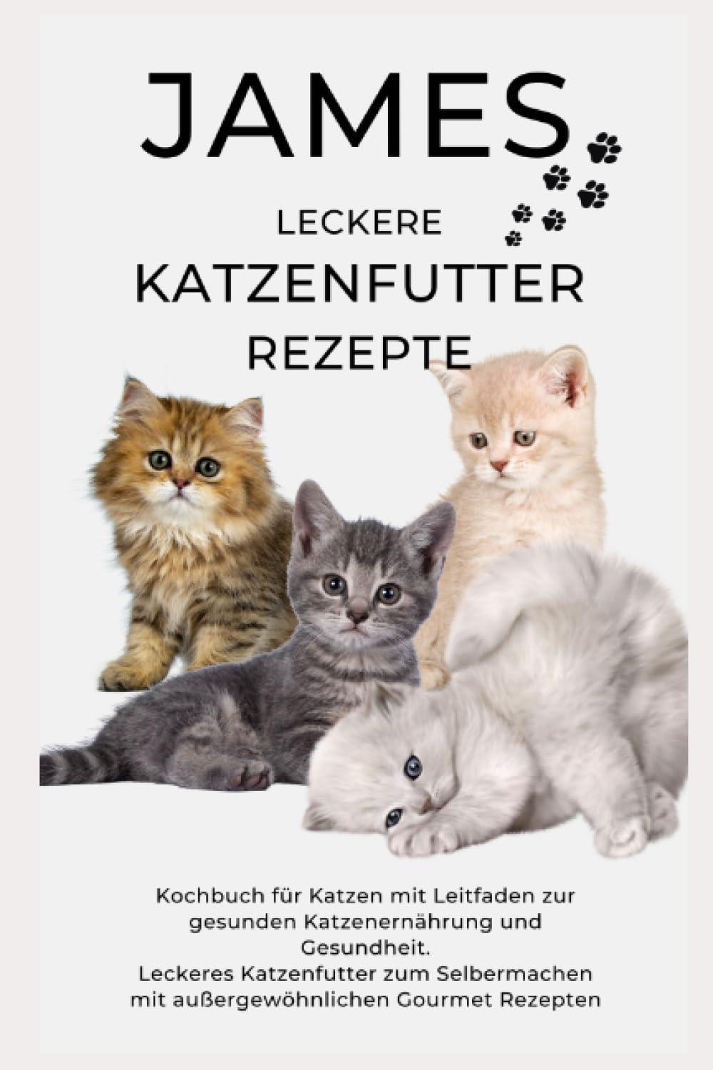 JAMES LECKERE KATENFUTTERREZEPTE - Kochbuch für Katzen mit Leitfaden zur gesunden Katzenernährung und Gesundheit Leckeres Katzenfutter zum ... Gourmet Rezepten: NEUE VERSION JUNI 2023