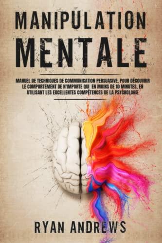 Manipulation Mentale: Manuel de techniques de communication persuasive pour découvrir le comportement de n'importe qui en moins de 10 minutes en utilisant les excellentes compétences de la psychologie