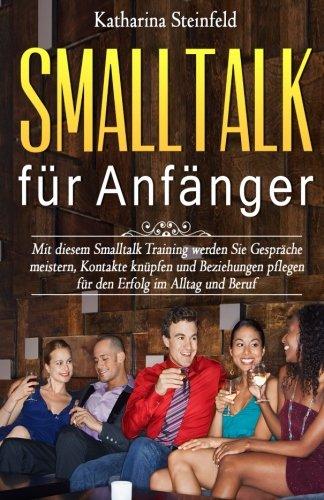 Smalltalk für Anfänger: Mit diesem Smalltalk Training werden Sie Gespräche meistern, Kontakte knüpfen und Beziehungen pflegen für den Erfolg im Alltag ... (Flirten, Körpersprache und Kommunikation)