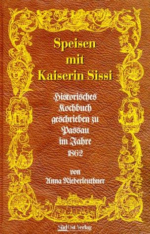 Speisen mit Kaiserin Sissi. Historisches Kochbuch geschrieben zu Passau im Jahre 1862