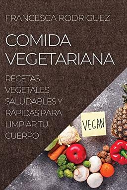 COMIDA VEGETARIANA: RECETAS VEGETALES SALUDABLES Y RÁPIDAS PARA LIMPIAR TU CUERPO