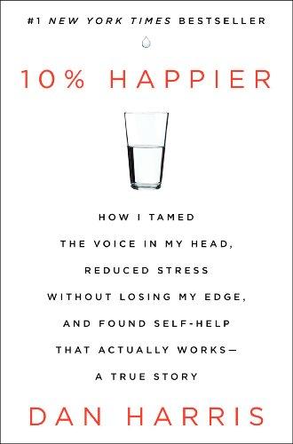 10% Happier: How I Tamed the Voice in My Head, Reduced Stress Without Losing My Edge, and Found Self-Help That Actually Works--A True Story