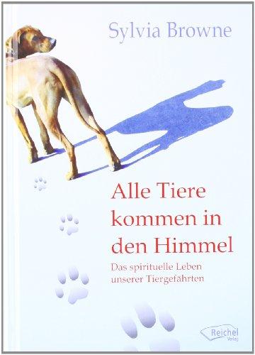 Alle Tiere kommen in den Himmel: Das spirituelle Leben unserer Tiere