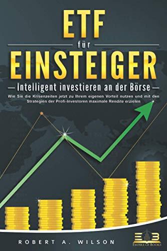 ETF FÜR EINSTEIGER - Intelligent investieren an der Börse: Wie Sie die Krisenzeiten jetzt zu Ihrem eigenen Vorteil nutzen und mit den Strategien der Profi-Investoren maximale Rendite erzielen