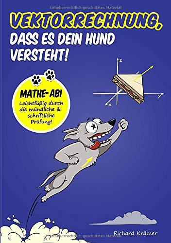 Vektorrechnung, dass es dein Hund versteht: Mathe-Abi: Leichtfüßig durch die mündliche und schriftliche Prüfung!